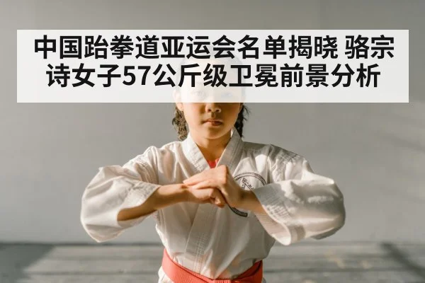 中国跆拳道亚运会名单揭晓 骆宗诗女子57公斤级卫冕前景分析