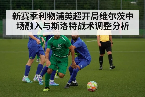 新赛季利物浦英超开局维尔茨中场融入与斯洛特战术调整分析