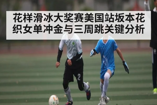 花样滑冰大奖赛美国站坂本花织女单冲金与三周跳关键分析 | kaiyun