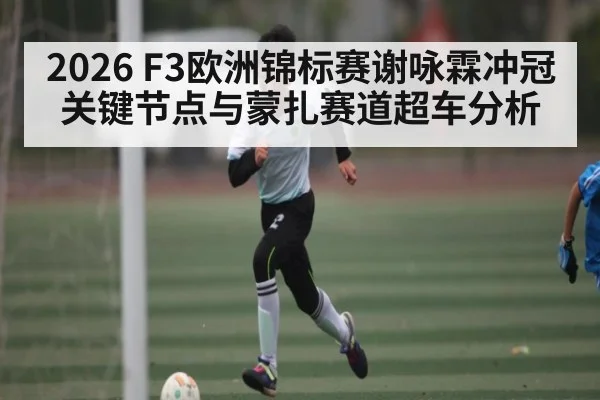 2026 F3欧洲锦标赛谢咏霖冲冠关键节点与蒙扎赛道超车分析