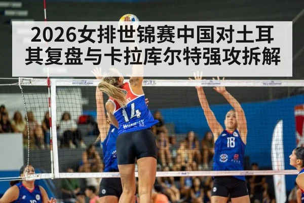 2026女排世锦赛中国对土耳其复盘与卡拉库尔特强攻拆解