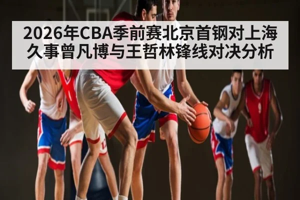 2026年CBA季前赛北京首钢对上海久事曾凡博与王哲林锋线对决分析