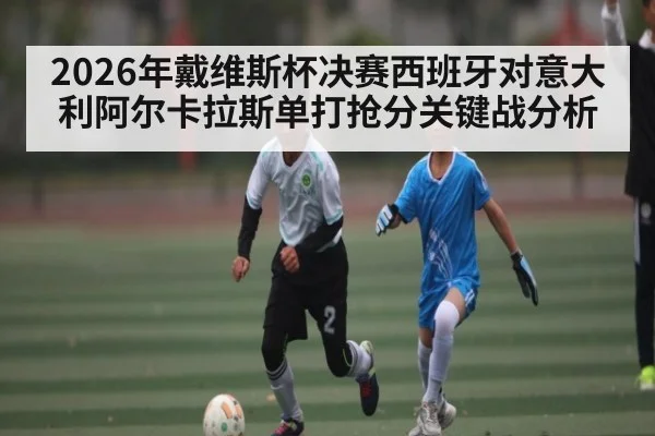 2026年戴维斯杯决赛西班牙对意大利阿尔卡拉斯单打抢分关键战分析