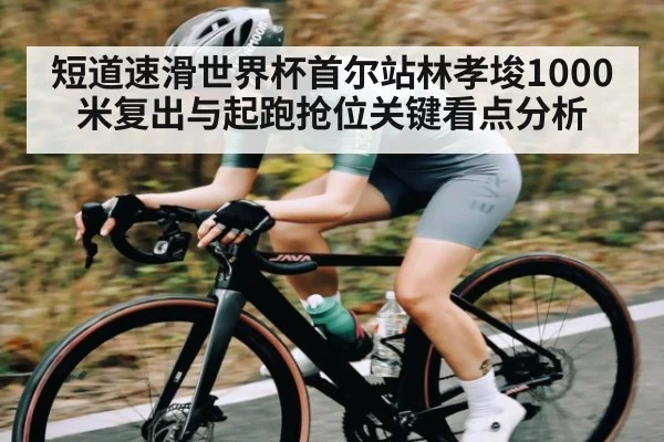 短道速滑世界杯首尔站林孝埈1000米复出与起跑抢位关键看点分析
