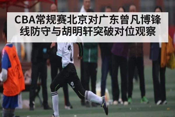 CBA常规赛北京对广东曾凡博锋线防守与胡明轩突破对位观察