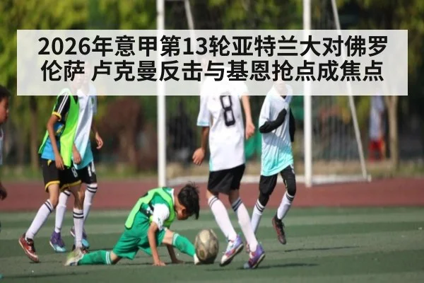 2026年意甲第13轮亚特兰大对佛罗伦萨 卢克曼反击与基恩抢点成焦点